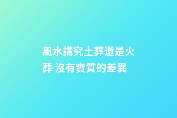 風水講究土葬還是火葬 沒有實質的差異
